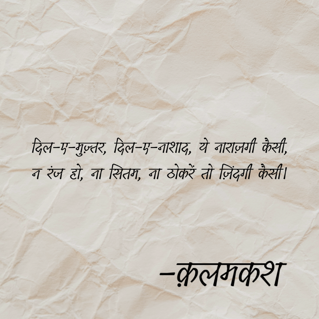 दिल-ए-मुज़्तर, दिल-ए-नाशाद, ये नाराज़गी कैसी, न रंज हो, ना सितम, ना ठोकरें तो ज़िंदगी कैसी।